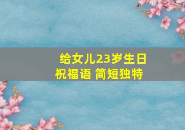 给女儿23岁生日祝福语 简短独特